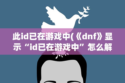 此id已在游戏中(《dnf》显示“id已在游戏中”怎么解决)