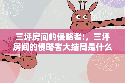 三坪房间的侵略者!，三坪房间的侵略者大结局是什么