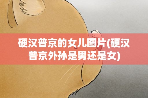 硬汉普京的女儿图片(硬汉普京外孙是男还是女)