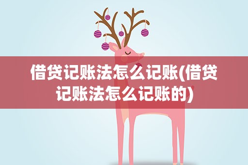 借贷记账法怎么记账(借贷记账法怎么记账的)