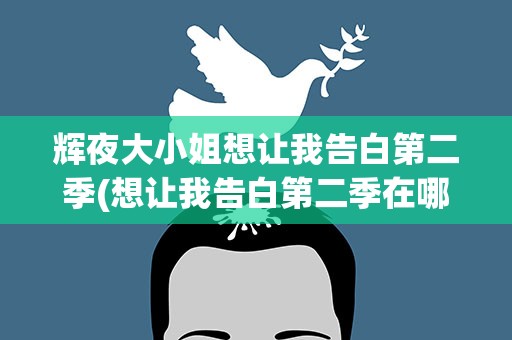 辉夜大小姐想让我告白第二季(想让我告白第二季在哪看)