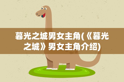 暮光之城男女主角(《暮光之城》男女主角介绍)
