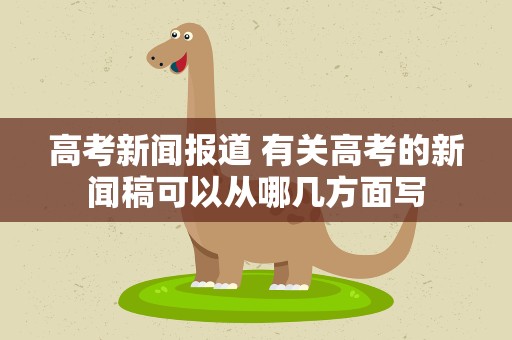 高考新闻报道 有关高考的新闻稿可以从哪几方面写