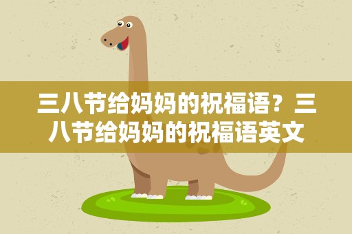 三八节给妈妈的祝福语？三八节给妈妈的祝福语英文