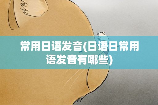 常用日语发音(日语日常用语发音有哪些)