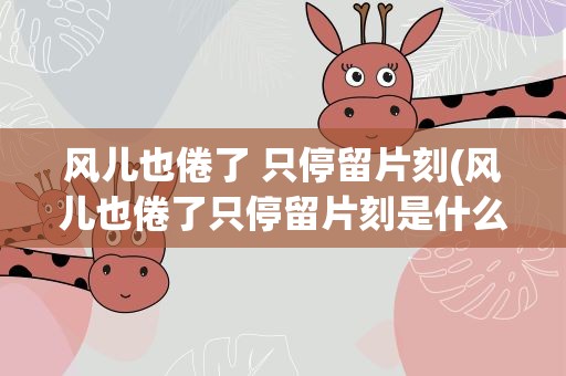 风儿也倦了 只停留片刻(风儿也倦了只停留片刻是什么歌)