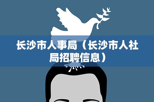 长沙市人事局（长沙市人社局招聘信息）