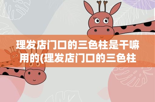 理发店门口的三色柱是干嘛用的(理发店门口的三色柱的作用)