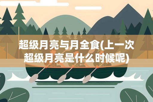 超级月亮与月全食(上一次超级月亮是什么时候呢)