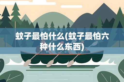 蚊子最怕什么(蚊子最怕六种什么东西)