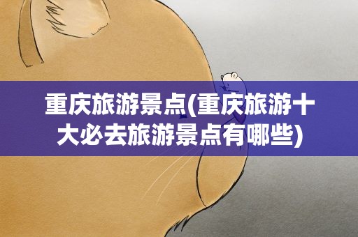 重庆旅游景点(重庆旅游十大必去旅游景点有哪些)