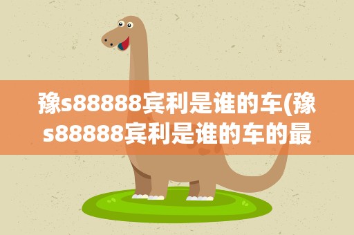 豫s88888宾利是谁的车(豫s88888宾利是谁的车的最新相关信息)