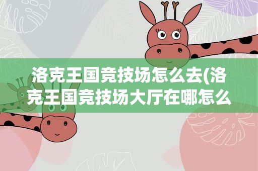 洛克王国竞技场怎么去(洛克王国竞技场大厅在哪怎么去)
