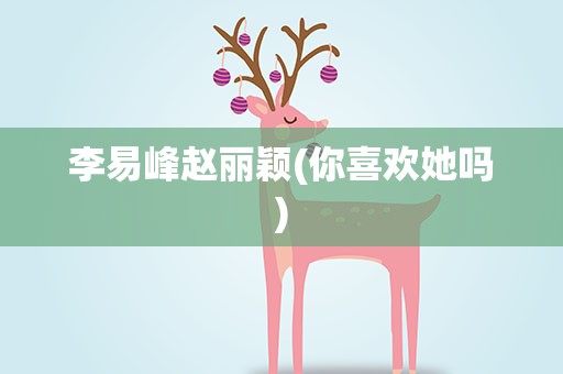 李易峰赵丽颖(你喜欢她吗)