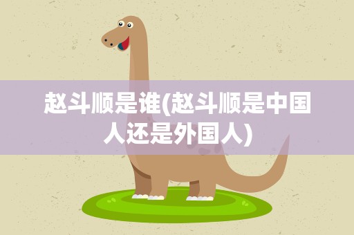 赵斗顺是谁(赵斗顺是中国人还是外国人)