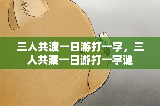 三人共渡一日游打一字，三人共渡一日游打一字谜