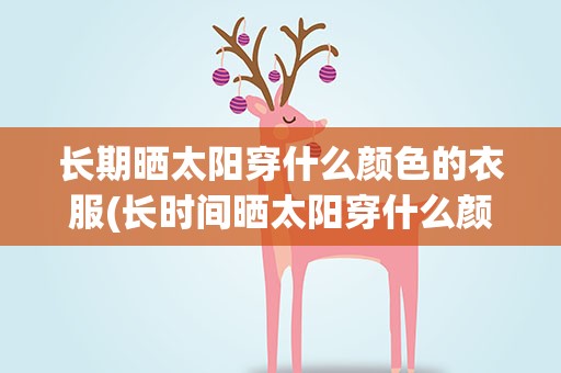 长期晒太阳穿什么颜色的衣服(长时间晒太阳穿什么颜色的衣服防晒效果好)