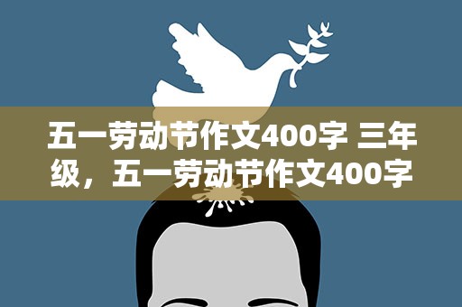 五一劳动节作文400字 三年级，五一劳动节作文400字三年级10篇