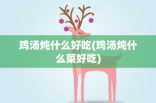 鸡汤炖什么好吃(鸡汤炖什么菜好吃)