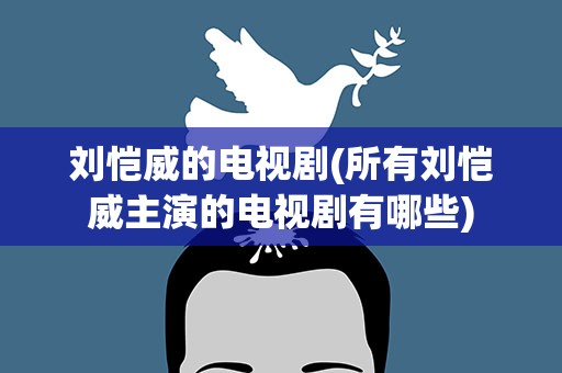 刘恺威的电视剧(所有刘恺威主演的电视剧有哪些)