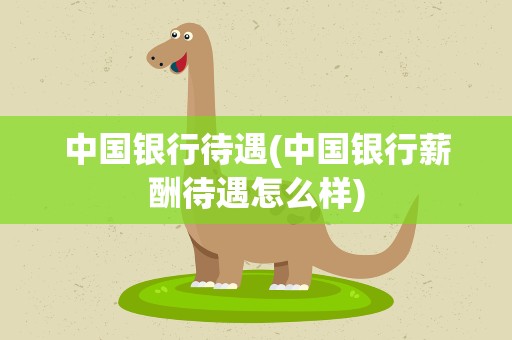 中国银行待遇(中国银行薪酬待遇怎么样)