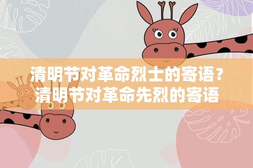 清明节对革命烈士的寄语？清明节对革命先烈的寄语