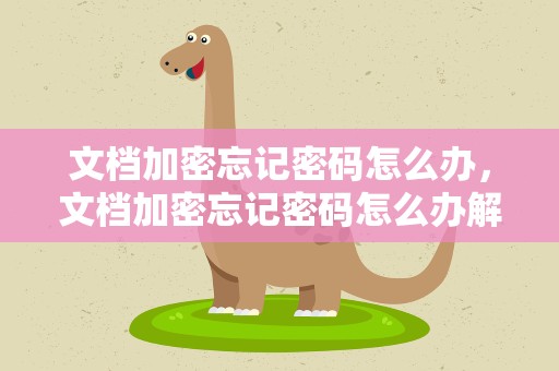 文档加密忘记密码怎么办，文档加密忘记密码怎么办解开