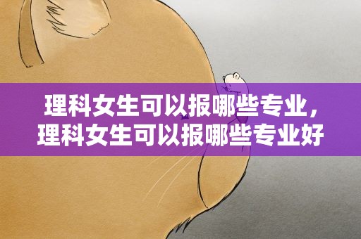 理科女生可以报哪些专业，理科女生可以报哪些专业好
