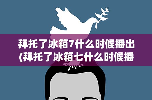 拜托了冰箱7什么时候播出(拜托了冰箱七什么时候播出)