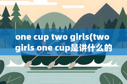 one cup two girls(two girls one cup是讲什么的)