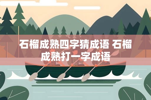 石榴成熟四字猜成语 石榴成熟打一字成语