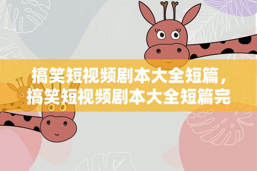 搞笑短视频剧本大全短篇，搞笑短视频剧本大全短篇完整版