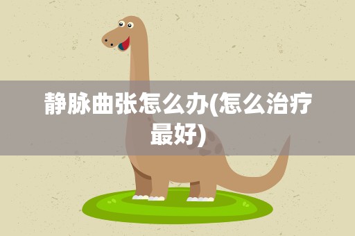 静脉曲张怎么办(怎么治疗最好)