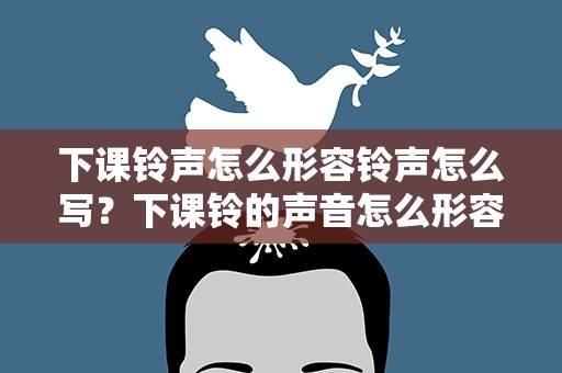 下课铃声怎么形容铃声怎么写？下课铃的声音怎么形容