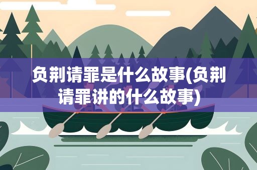负荆请罪是什么故事(负荆请罪讲的什么故事)