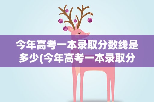 今年高考一本录取分数线是多少(今年高考一本录取分数线是多少分)