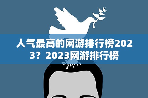 人气最高的网游排行榜2023？2023网游排行榜