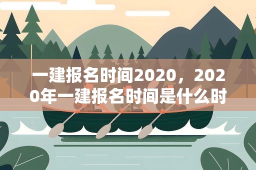 一建报名时间2020，2020年一建报名时间是什么时候