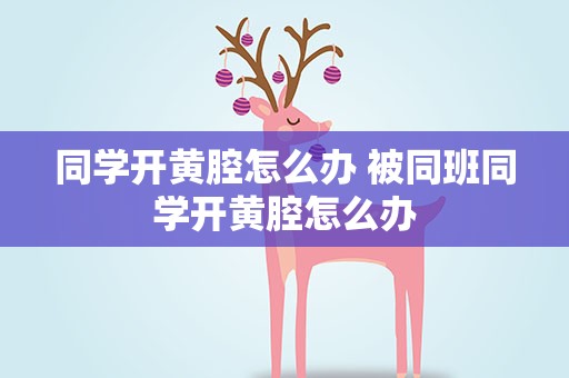 同学开黄腔怎么办 被同班同学开黄腔怎么办