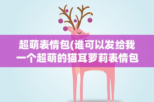 超萌表情包(谁可以发给我一个超萌的猫耳萝莉表情包)