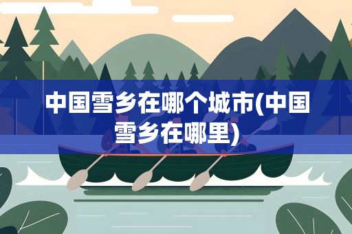 中国雪乡在哪个城市(中国雪乡在哪里)