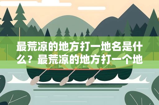 最荒凉的地方打一地名是什么？最荒凉的地方打一个地名