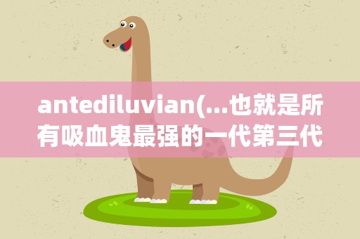antediluvian(...也就是所有吸血鬼最强的一代第三代。Antediluvian)