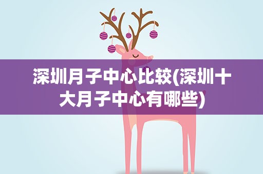 深圳月子中心比较(深圳十大月子中心有哪些)