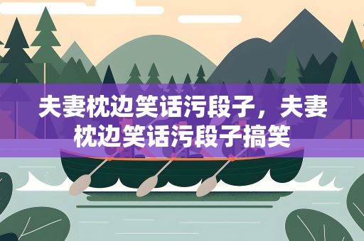 夫妻枕边笑话污段子，夫妻枕边笑话污段子搞笑