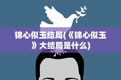 锦心似玉结局(《锦心似玉》大结局是什么)