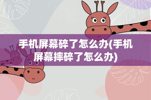 手机屏幕碎了怎么办(手机屏幕摔碎了怎么办)
