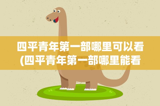 四平青年第一部哪里可以看(四平青年第一部哪里能看到)