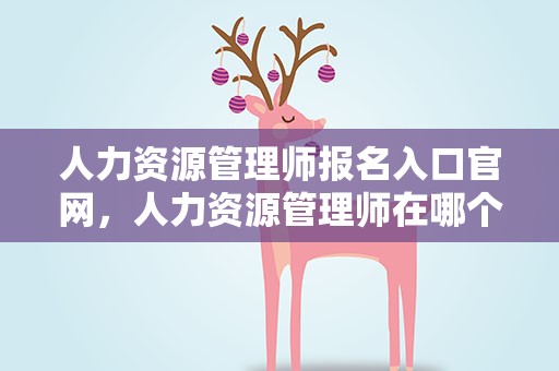 人力资源管理师报名入口官网，人力资源管理师在哪个网站报名