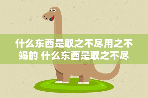 什么东西是取之不尽用之不竭的 什么东西是取之不尽用之不竭的意思